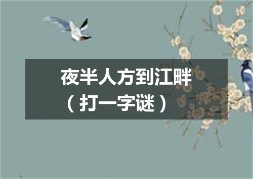 夜半人方到江畔（打一字谜）