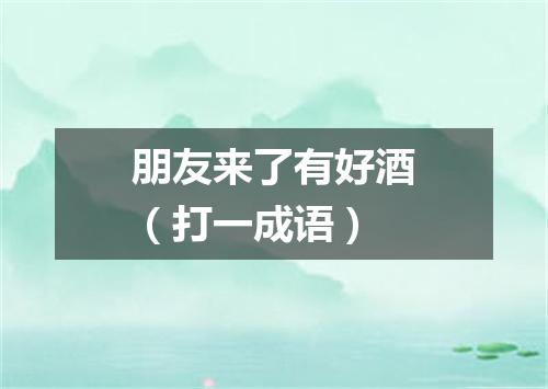 朋友来了有好酒（打一成语）