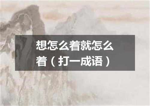 想怎么着就怎么着（打一成语）