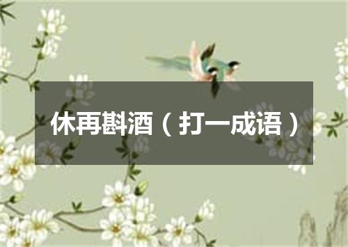 休再斟酒（打一成语）