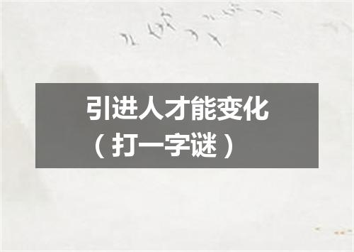 引进人才能变化（打一字谜）
