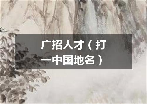 广招人才（打一中国地名）