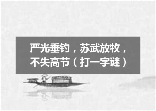 严光垂钓，苏武放牧，不失高节（打一字谜）