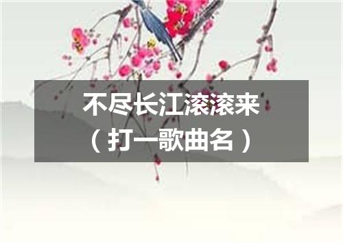 不尽长江滚滚来（打一歌曲名）