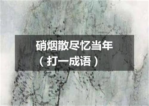 硝烟散尽忆当年（打一成语）