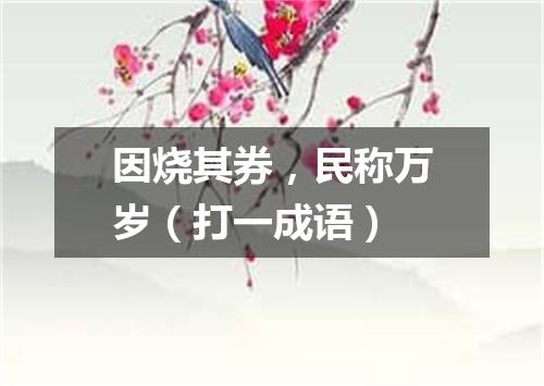 因烧其券，民称万岁（打一成语）