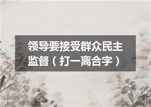 领导要接受群众民主监督（打一离合字）