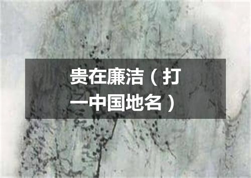 贵在廉洁（打一中国地名）