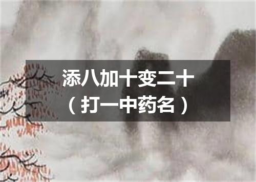 添八加十变二十（打一中药名）