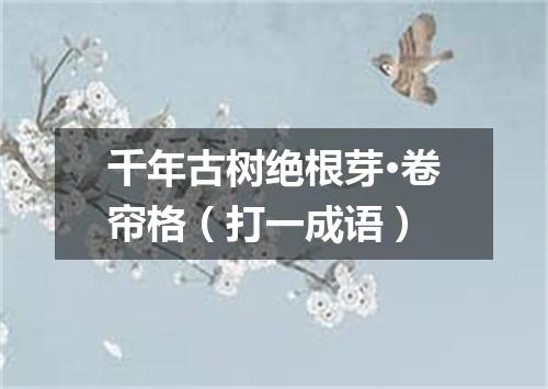 千年古树绝根芽·卷帘格（打一成语）