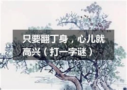 只要翻丁身，心儿就高兴（打一字谜）