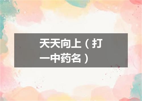 天天向上（打一中药名）
