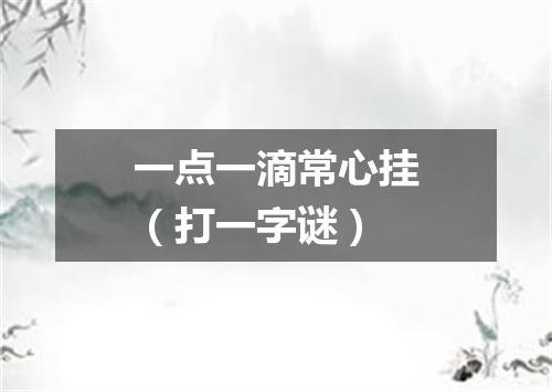 一点一滴常心挂（打一字谜）