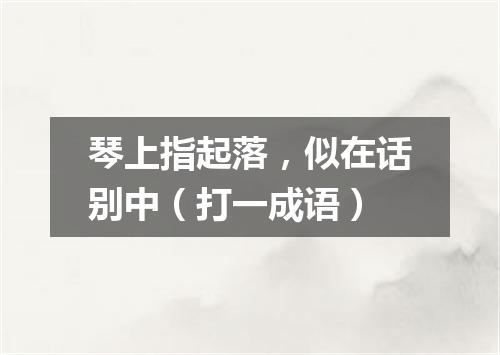 琴上指起落，似在话别中（打一成语）