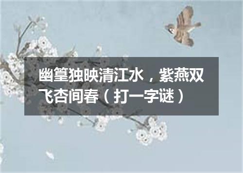 幽篁独映清江水，紫燕双飞杏间春（打一字谜）
