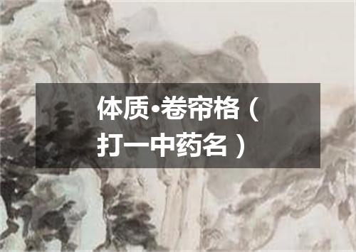 体质·卷帘格（打一中药名）