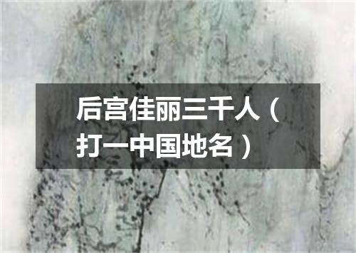 后宫佳丽三千人（打一中国地名）