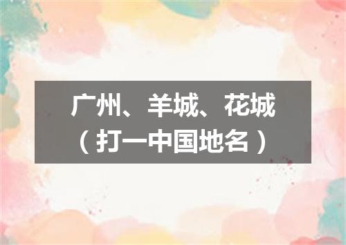广州、羊城、花城（打一中国地名）
