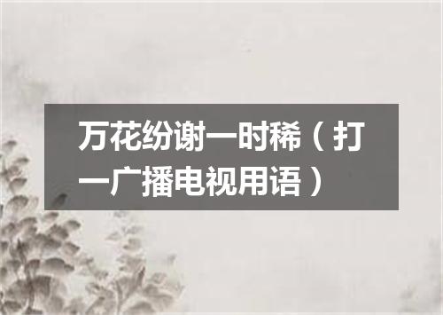 万花纷谢一时稀（打一广播电视用语）