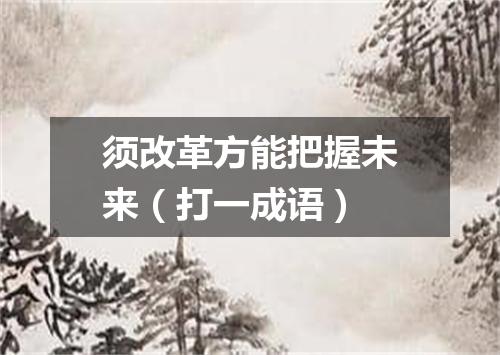 须改革方能把握未来（打一成语）