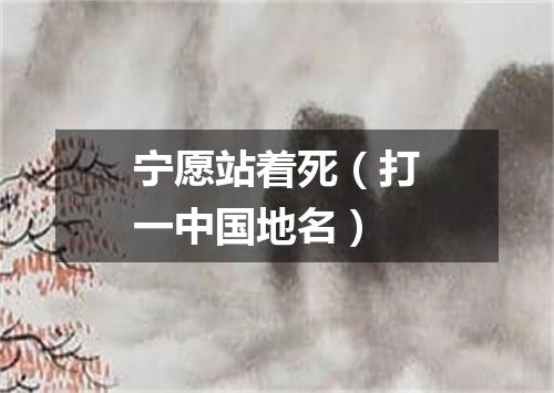 宁愿站着死（打一中国地名）