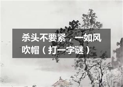 杀头不要紧，一如风吹帽（打一字谜）