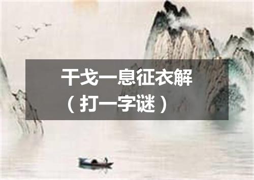 干戈一息征衣解（打一字谜）