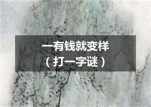 一有钱就变样（打一字谜）