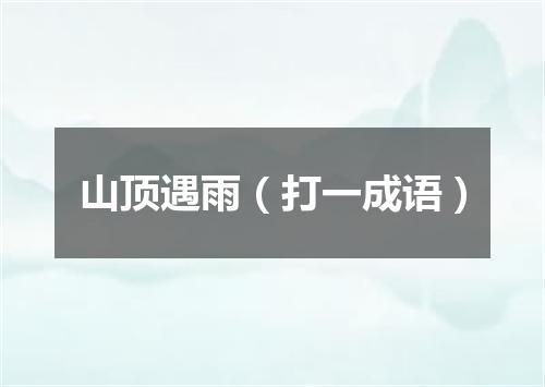 山顶遇雨（打一成语）