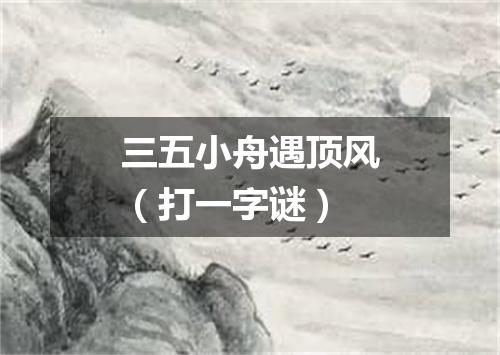 三五小舟遇顶风（打一字谜）