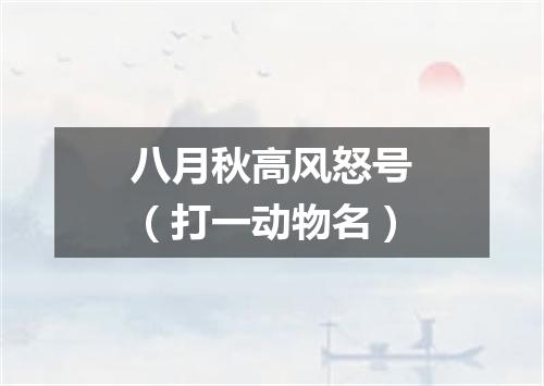 八月秋高风怒号（打一动物名）