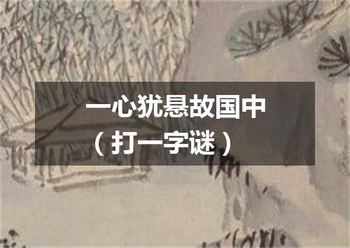 一心犹悬故国中（打一字谜）