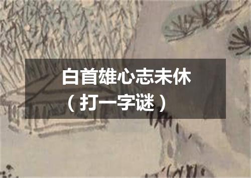 白首雄心志未休（打一字谜）