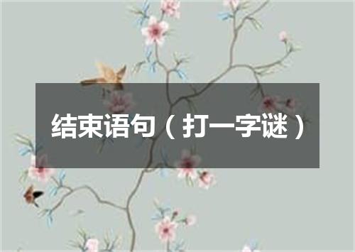 结束语句（打一字谜）