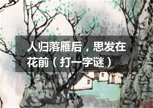 人归落雁后，思发在花前（打一字谜）