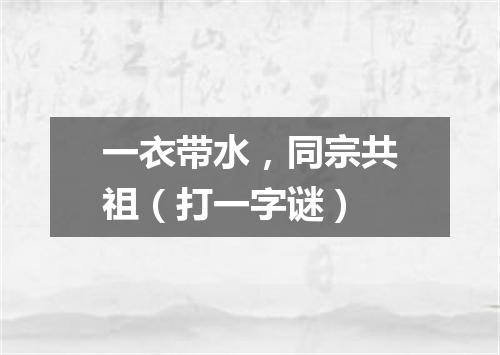 一衣带水，同宗共祖（打一字谜）