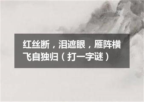 红丝断，泪遮眼，雁阵横飞自独归（打一字谜）