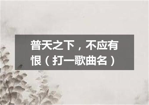 普天之下，不应有恨（打一歌曲名）
