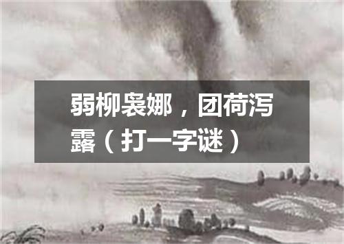 弱柳袅娜，团荷泻露（打一字谜）