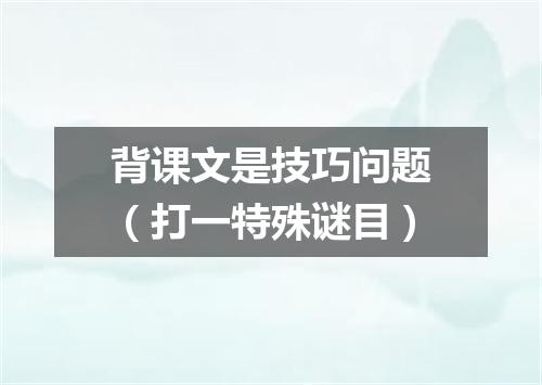 背课文是技巧问题（打一特殊谜目）