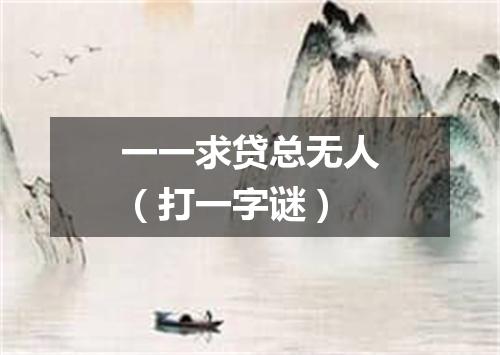 一一求贷总无人（打一字谜）