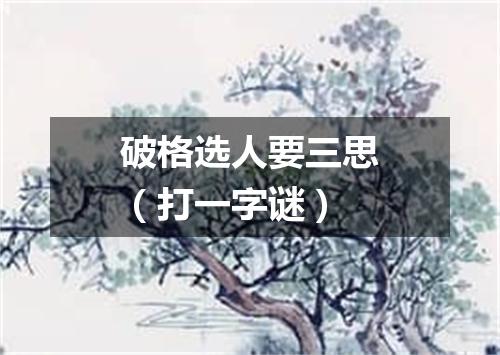 破格选人要三思（打一字谜）