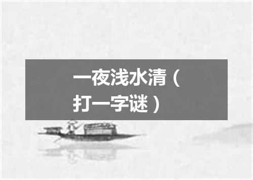 一夜浅水清（打一字谜）