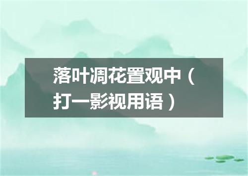 落叶凋花置观中（打一影视用语）