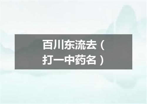 百川东流去（打一中药名）
