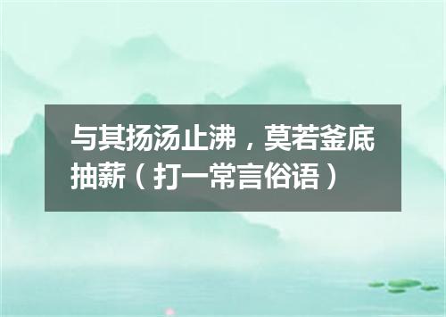 与其扬汤止沸，莫若釜底抽薪（打一常言俗语）