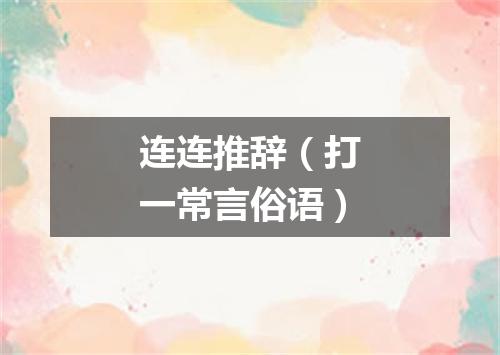 连连推辞（打一常言俗语）