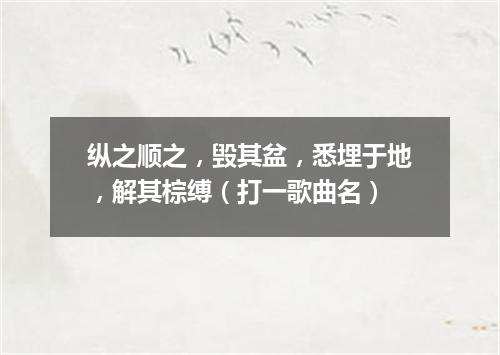 纵之顺之，毁其盆，悉埋于地，解其棕缚（打一歌曲名）