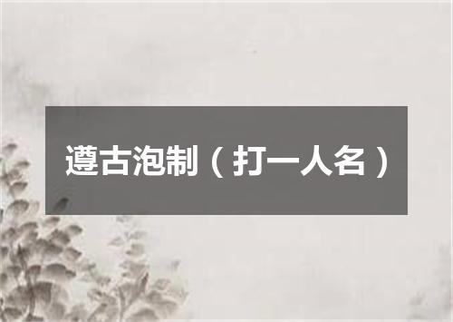 遵古泡制（打一人名）