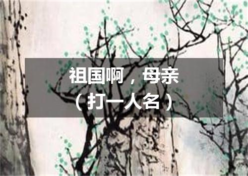 祖国啊，母亲（打一人名）
